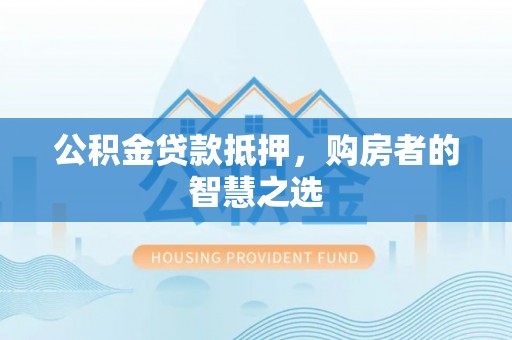 隆回公积金贷款抵押，购房者的智慧之选