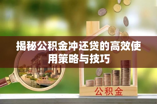 隆回揭秘公积金冲还贷的高效使用策略与技巧
