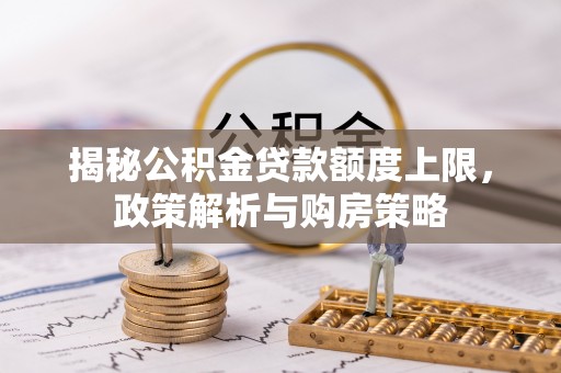 隆回揭秘公积金贷款额度上限，政策解析与购房策略
