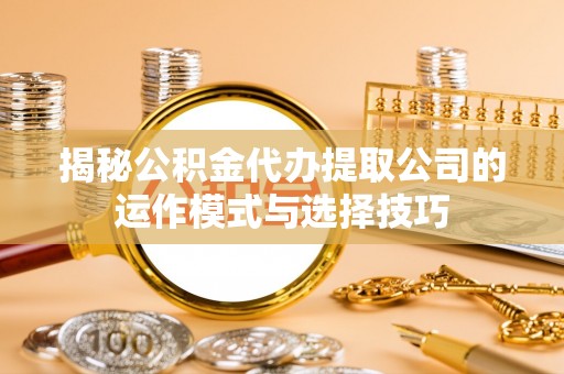 隆回揭秘公积金代办提取公司的运作模式与选择技巧