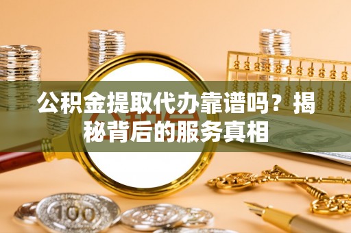 隆回公积金提取代办靠谱吗？揭秘背后的服务真相