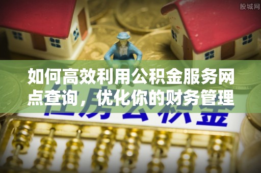 隆回如何高效利用公积金服务网点查询，优化你的财务管理