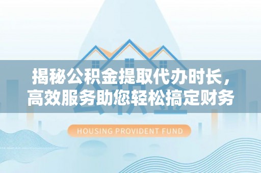 隆回揭秘公积金提取代办时长，高效服务助您轻松搞定财务规划