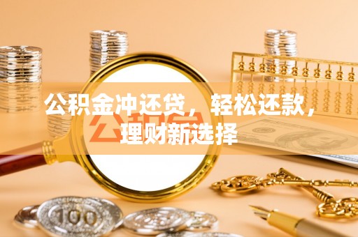 隆回公积金冲还贷，轻松还款，理财新选择