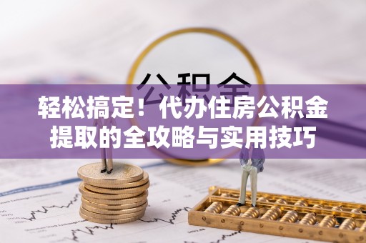 隆回轻松搞定！代办住房公积金提取的全攻略与实用技巧