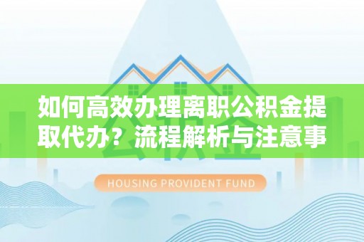 隆回如何高效办理离职公积金提取代办？流程解析与注意事项