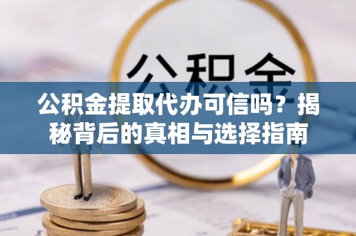 隆回公积金提取代办可信吗？揭秘背后的真相与选择指南