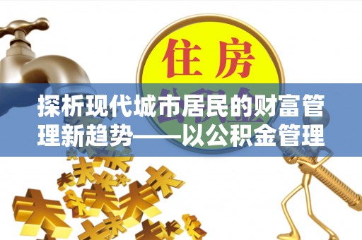 隆回探析现代城市居民的财富管理新趋势——以公积金管理中心为核心
