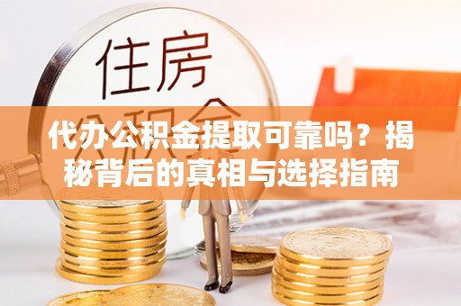 隆回代办公积金提取可靠吗？揭秘背后的真相与选择指南