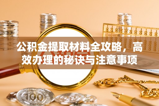 隆回公积金提取材料全攻略，高效办理的秘诀与注意事项