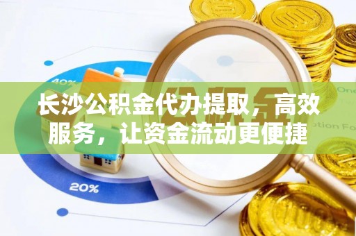 隆回长沙公积金代办提取，高效服务，让资金流动更便捷