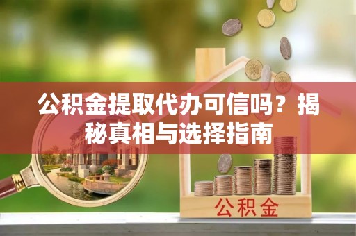 隆回公积金提取代办可信吗？揭秘真相与选择指南