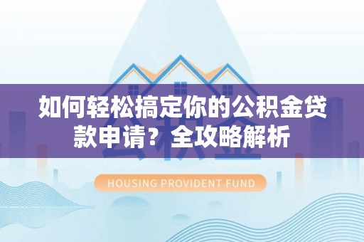 隆回如何轻松搞定你的公积金贷款申请？全攻略解析