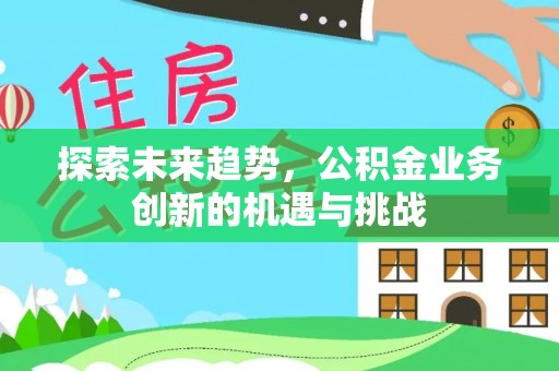隆回探索未来趋势，公积金业务创新的机遇与挑战