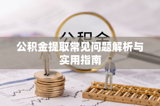 隆回公积金提取常见问题解析与实用指南