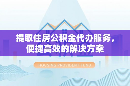 隆回提取住房公积金代办服务，便捷高效的解决方案