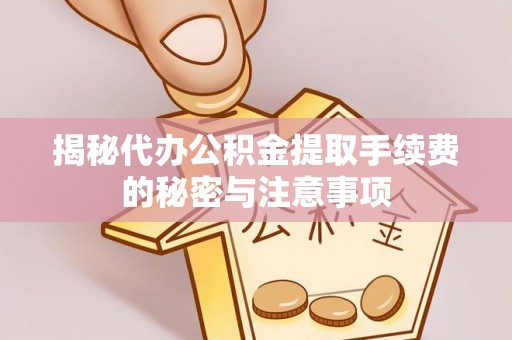 隆回揭秘代办公积金提取手续费的秘密与注意事项