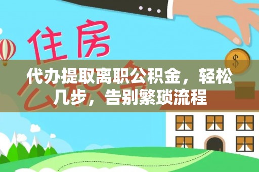 隆回代办提取离职公积金，轻松几步，告别繁琐流程