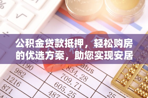隆回公积金贷款抵押，轻松购房的优选方案，助您实现安居梦想
