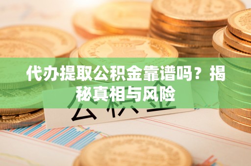 隆回代办提取公积金靠谱吗？揭秘真相与风险