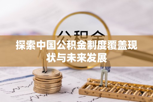 隆回探索中国公积金制度覆盖现状与未来发展