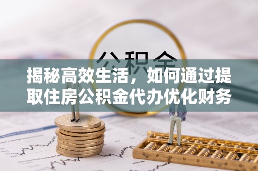 隆回揭秘高效生活，如何通过提取住房公积金代办优化财务管理