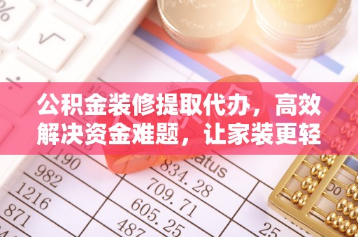 隆回公积金装修提取代办，高效解决资金难题，让家装更轻松