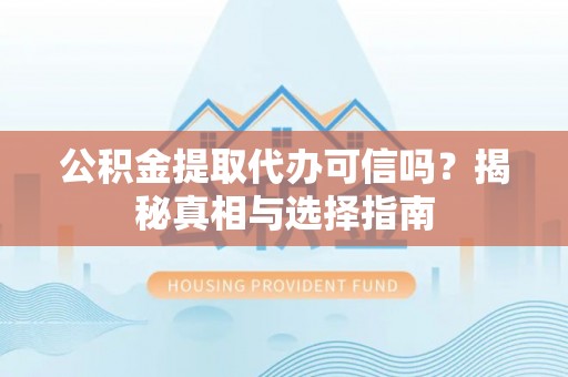 隆回公积金提取代办可信吗？揭秘真相与选择指南