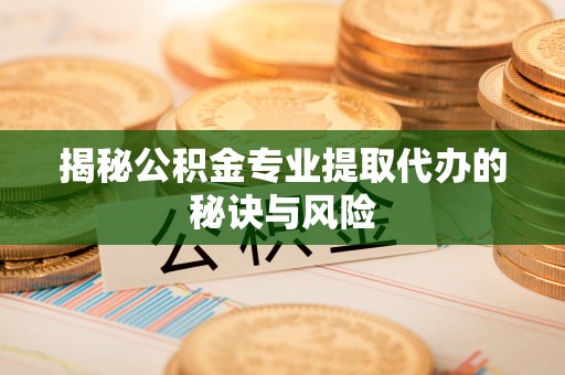 隆回揭秘公积金专业提取代办的秘诀与风险