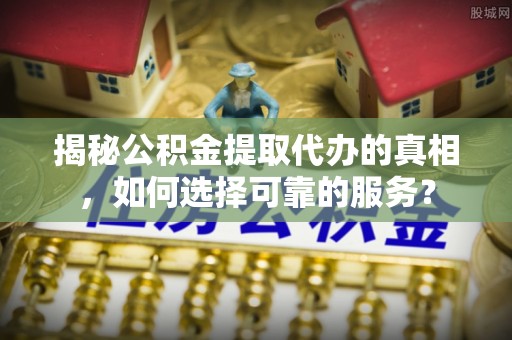 隆回揭秘公积金提取代办的真相，如何选择可靠的服务？
