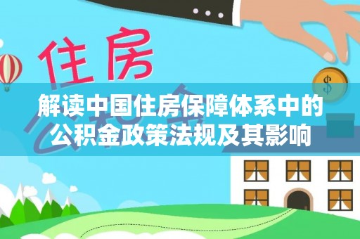 隆回解读中国住房保障体系中的公积金政策法规及其影响