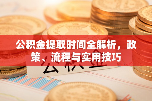 隆回公积金提取时间全解析，政策、流程与实用技巧