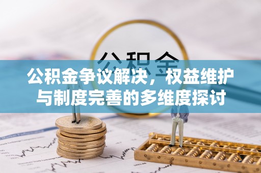 隆回公积金争议解决，权益维护与制度完善的多维度探讨