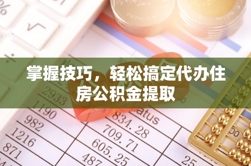 隆回掌握技巧，轻松搞定代办住房公积金提取