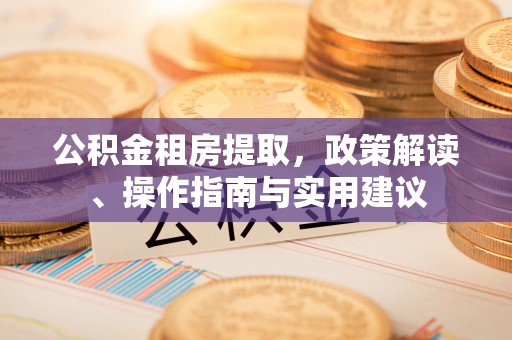 隆回公积金租房提取，政策解读、操作指南与实用建议