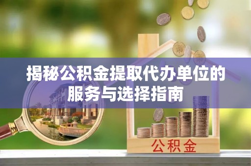 隆回揭秘公积金提取代办单位的服务与选择指南