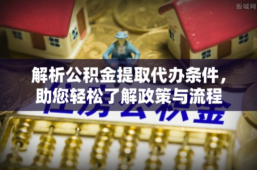 隆回解析公积金提取代办条件，助您轻松了解政策与流程