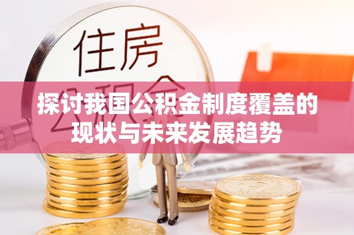 隆回探讨我国公积金制度覆盖的现状与未来发展趋势