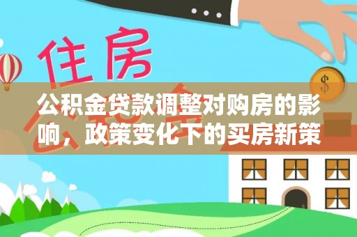 隆回公积金贷款调整对购房的影响，政策变化下的买房新策略