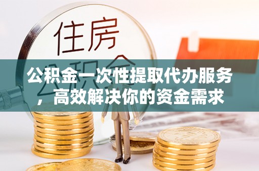 隆回公积金一次性提取代办服务，高效解决你的资金需求