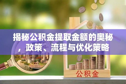 隆回揭秘公积金提取金额的奥秘，政策、流程与优化策略