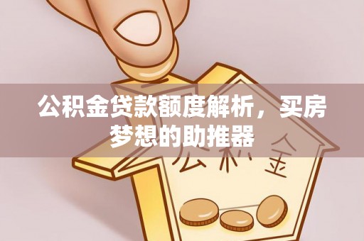 隆回公积金贷款额度解析，买房梦想的助推器