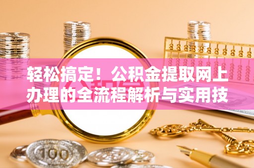 隆回轻松搞定！公积金提取网上办理的全流程解析与实用技巧