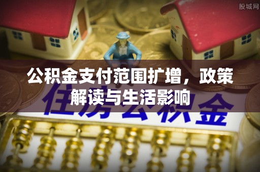 隆回公积金支付范围扩增，政策解读与生活影响