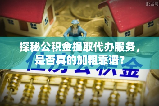 隆回探秘公积金提取代办服务，是否真的加粗靠谱？