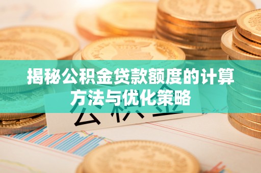 隆回揭秘公积金贷款额度的计算方法与优化策略