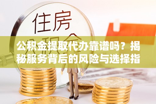 隆回公积金提取代办靠谱吗？揭秘服务背后的风险与选择指南