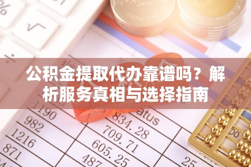 隆回公积金提取代办靠谱吗？解析服务真相与选择指南