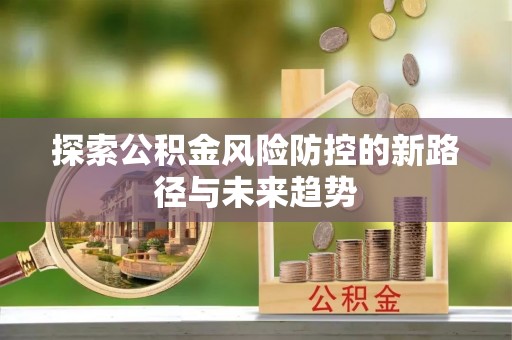 隆回探索公积金风险防控的新路径与未来趋势