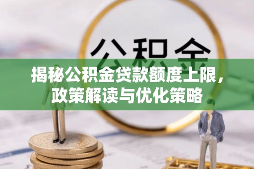 隆回揭秘公积金贷款额度上限，政策解读与优化策略